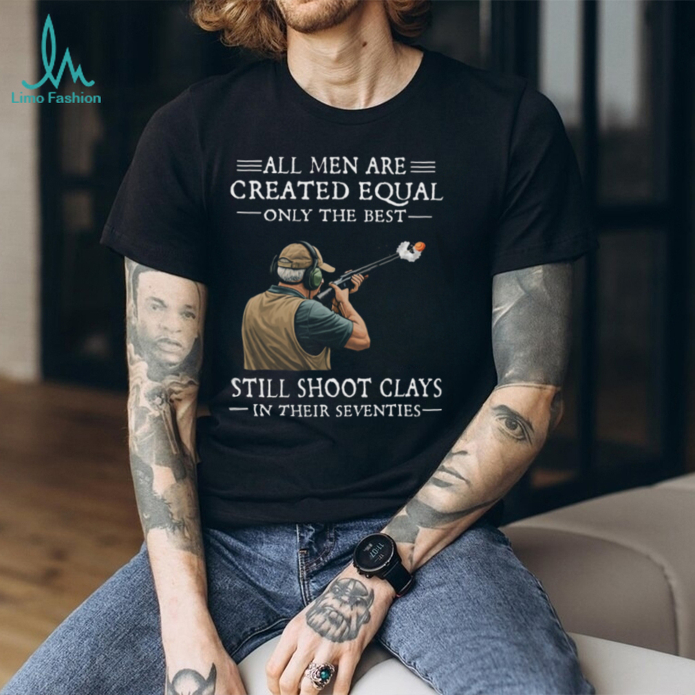 All Men Are Created Equal Only The Best Still Shoot Clays In Their 70s Shirt All Men Are Created Equal Only The Best Still Shoot Clays In Their 70s Shirt