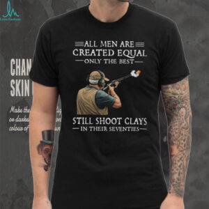 All Men Are Created Equal Only The Best Still Shoot Clays In Their 70s Shirt