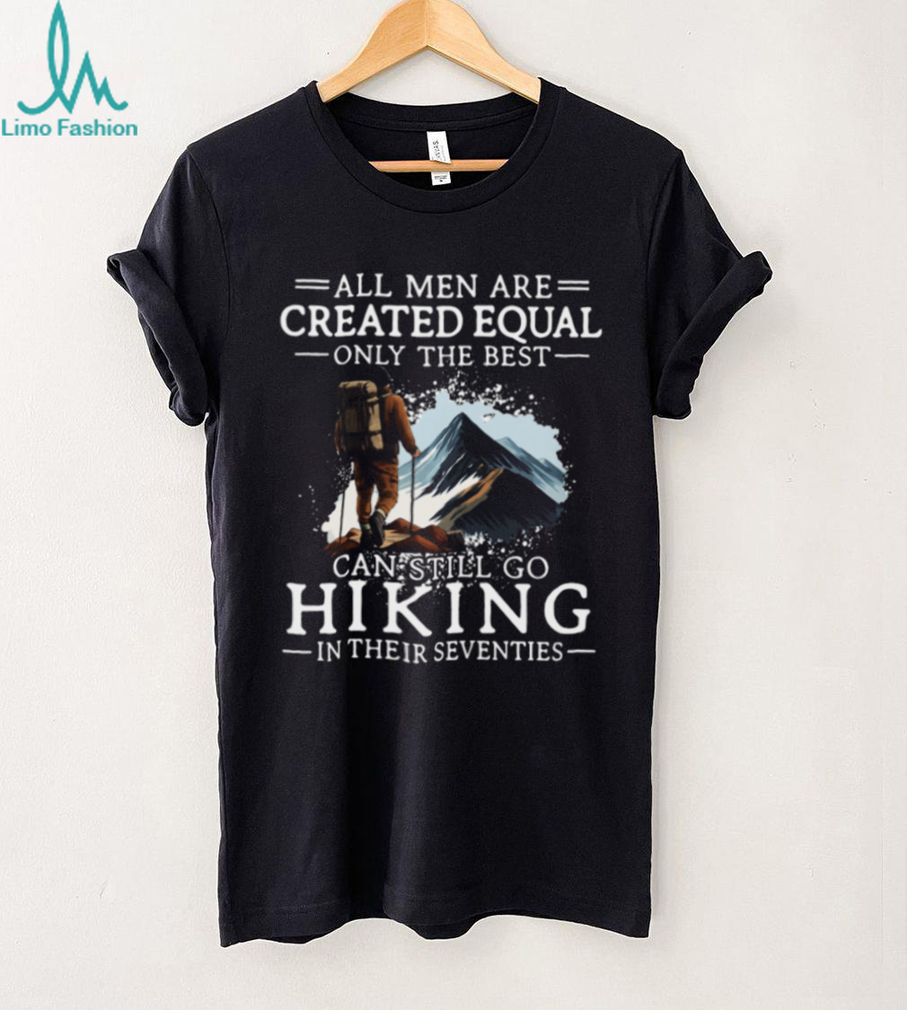 All Men Created Equal Best Still Go Hiking In Their Seventies T Shirt All Men Created Equal Best Still Go Hiking In Their Seventies T Shirt