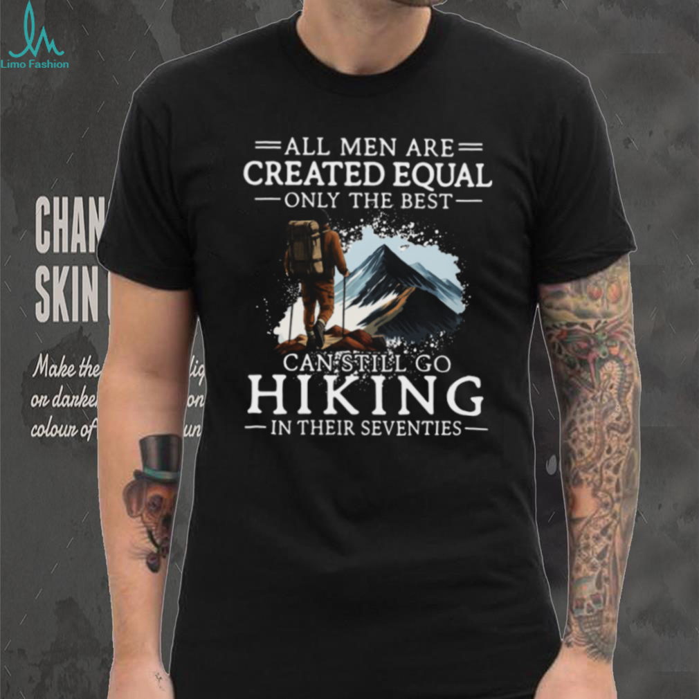 All Men Created Equal Best Still Go Hiking In Their Seventies T Shirt All Men Created Equal Best Still Go Hiking In Their Seventies T Shirt