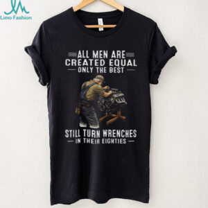 All Men Created Equal Only Best Still Turn Wrenches In Their Eighties Tee