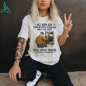 All Men Created Equal Only The Best Still Drive Trucks In Their Seventies Tee All Men Created Equal Only The Best Still Drive Trucks In Their Seventies Tee