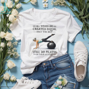 All Women Are Created Equal Only The Best Still Do Pilates In Their Eighties T Shirt All Women Are Created Equal Only The Best Still Do Pilates In Their Eighties T Shirt
