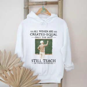 All Women Created Equal Best Still Teach in their Seventies T Shirt