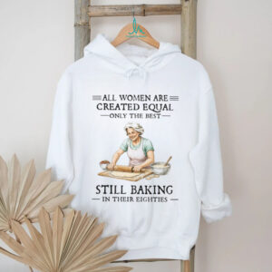 All Women Created Equal Only The Best Still Baking In Their Eighties T Shirt