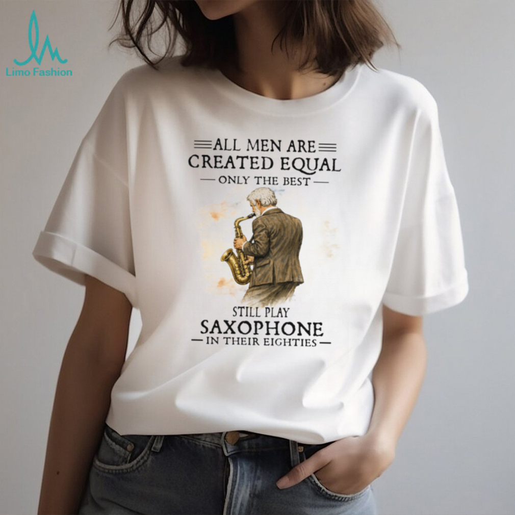 All Men Are Created Equal Only The Best Still Play Saxophone In Their Eighties Tee All Men Are Created Equal Only The Best Still Play Saxophone In Their Eighties Tee