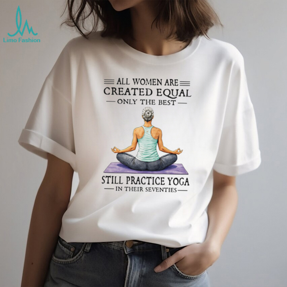 All Women Created Equal Best Still Practice Yoga In Their Seventies Shirt All Women Created Equal Best Still Practice Yoga In Their Seventies Shirt