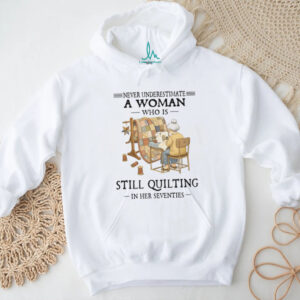 Never Underestimate A Woman Who Is Still Quilting In Her Seventies T Shirt