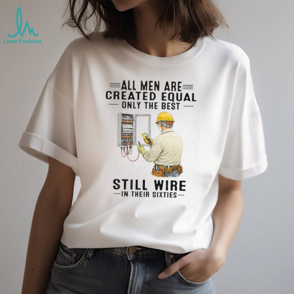 All Men Are Created Equal Only The Best Still Wire In Their Sixties Electrician Shirt All Men Are Created Equal Only The Best Still Wire In Their Sixties Electrician Shirt