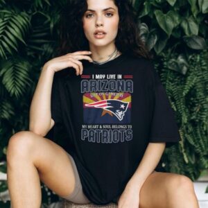 I May Live In Arizona But My Heart Belongs To New England Patriots T Shirt