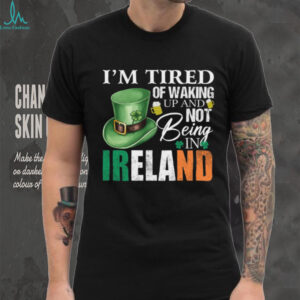 I’m Tired Of Waking Up And Not Being In Ireland St. Patrick's Day T Shirt