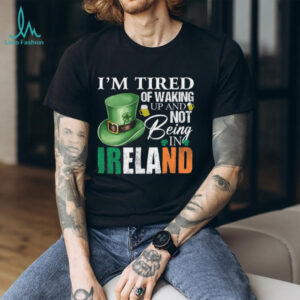 I’m Tired Of Waking Up And Not Being In Ireland St. Patrick's Day T Shirt
