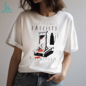 Let's Give Fascists A Platform Guillotine Political Satire Shirt