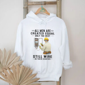 All Men Are Created Equal Only The Best Still Wire In Their Eighties Electrician Shirt