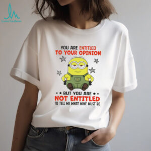 Minion you are entitled to your opinion but you are not entitled to tell me what mine must be shirt