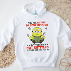 Minion you are entitled to your opinion but you are not entitled to tell me what mine must be shirt
