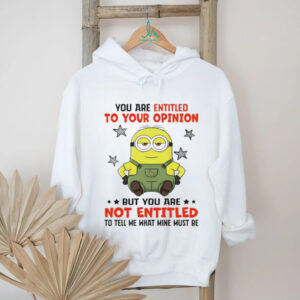 Minion you are entitled to your opinion but you are not entitled to tell me what mine must be shirt