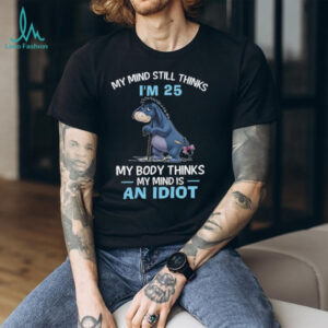 My Mind Thinks I'm 25 But My Body Thinks My Mind Is An Idiot Eeyore T Shirt
