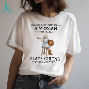 Never Underestimate A Woman Who Still Plays Guitar In Her Seventies T Shirt