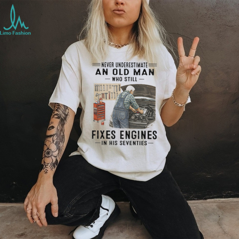 Never Underestimate An Old Man Who Fixes Engines Mechanic T Shirt Never Underestimate An Old Man Who Fixes Engines Mechanic T Shirt