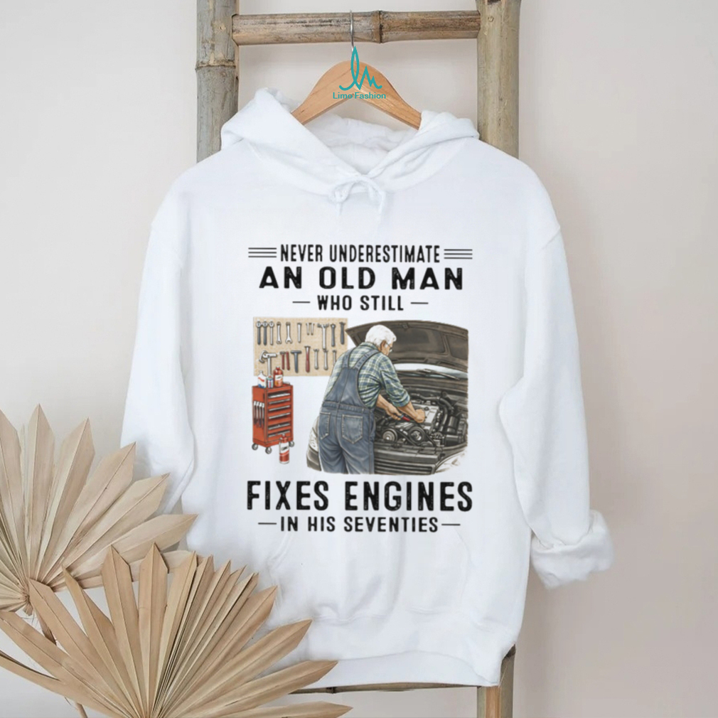 Never Underestimate An Old Man Who Fixes Engines Mechanic T Shirt Never Underestimate An Old Man Who Fixes Engines Mechanic T Shirt