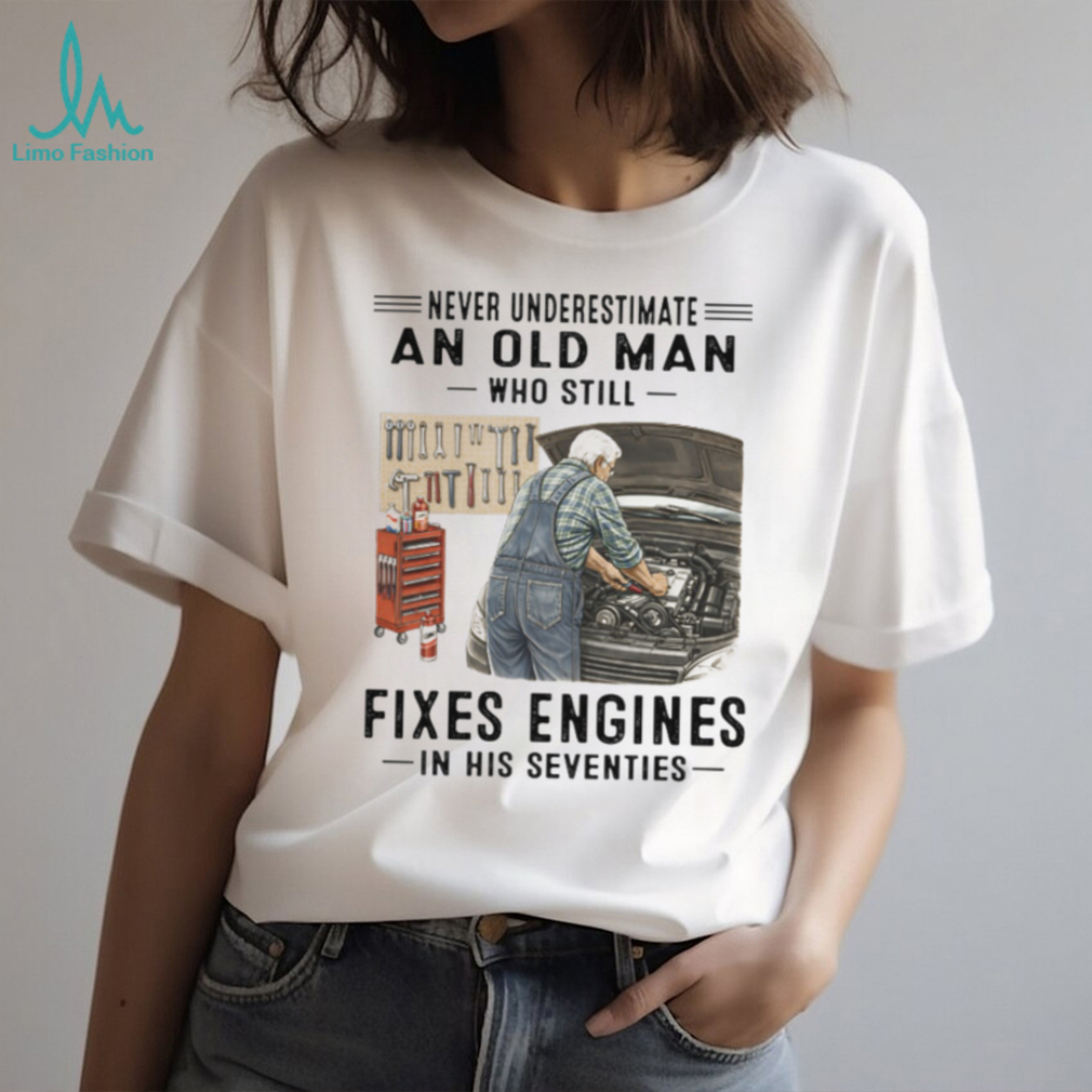 Never Underestimate An Old Man Who Fixes Engines Mechanic T Shirt Never Underestimate An Old Man Who Fixes Engines Mechanic T Shirt
