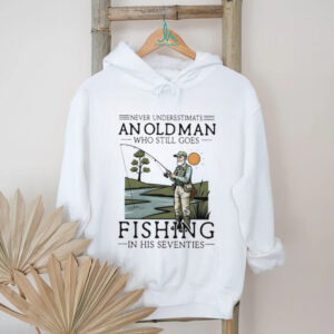 Never Underestimate An Old Man Who Goes Fishing In His Seventies Shirt