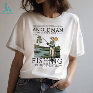 Never Underestimate An Old Man Who Goes Fishing In His Seventies Shirt