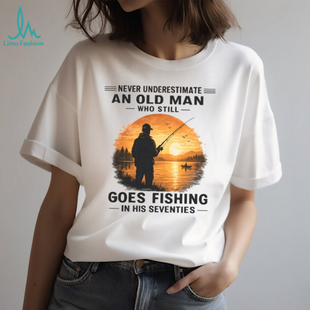 Never Underestimate An Old Man Who Goes Fishing In His Seventies T Shirt Never Underestimate An Old Man Who Goes Fishing In His Seventies T Shirt
