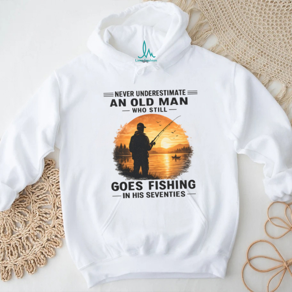 Never Underestimate An Old Man Who Goes Fishing In His Seventies T Shirt Never Underestimate An Old Man Who Goes Fishing In His Seventies T Shirt