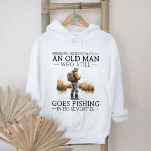 Never Underestimate An Old Man Who Still Goes Fishing In His Seventies Shirt