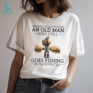 Never Underestimate An Old Man Who Still Goes Fishing In His Seventies Shirt