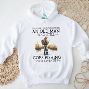 Never Underestimate An Old Man Who Still Goes Fishing In His Seventies Shirt