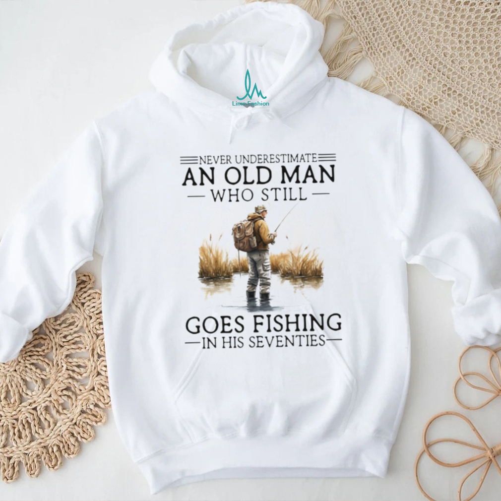 Never Underestimate An Old Man Who Still Goes Fishing In His Seventies Shirt Never Underestimate An Old Man Who Still Goes Fishing In His Seventies Shirt