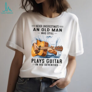 Never Underestimate An Old Man Who Still Plays Guitar In His Seventies T Shirt