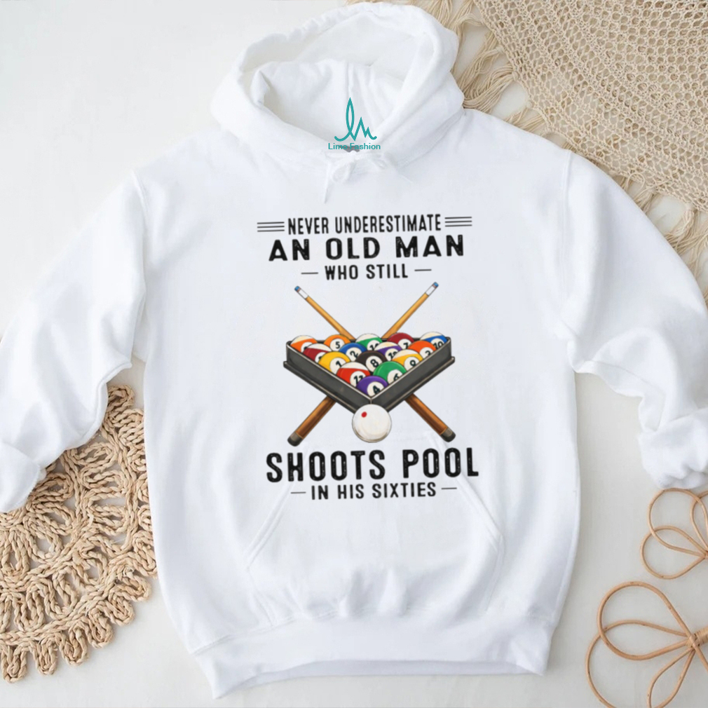 Never Underestimate An Old Man Who Still Shoots Pool In His Sixties T Shirt Never Underestimate An Old Man Who Still Shoots Pool In His Sixties T Shirt