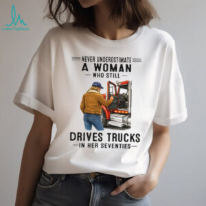 Never Underestimate Woman Who Still Drives Trucks In Her Seventies Tee
