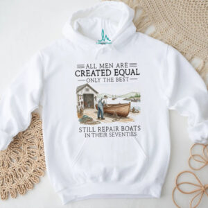 Only The Best Men Still Repair Boats In Their Seventies Shirt