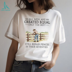 Only The Best Men Still Repair Fences In Their Seventies Farmer T Shirt