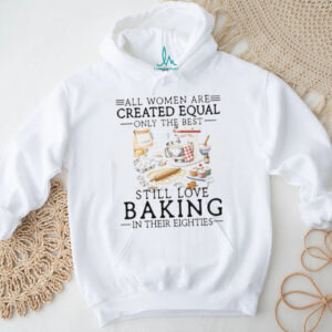 Only The Best Women Still Love Baking In Their Eighties Shirt