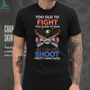 Patriotic Too Old To Fight Still Shoot Pretty Darn Good T Shirt