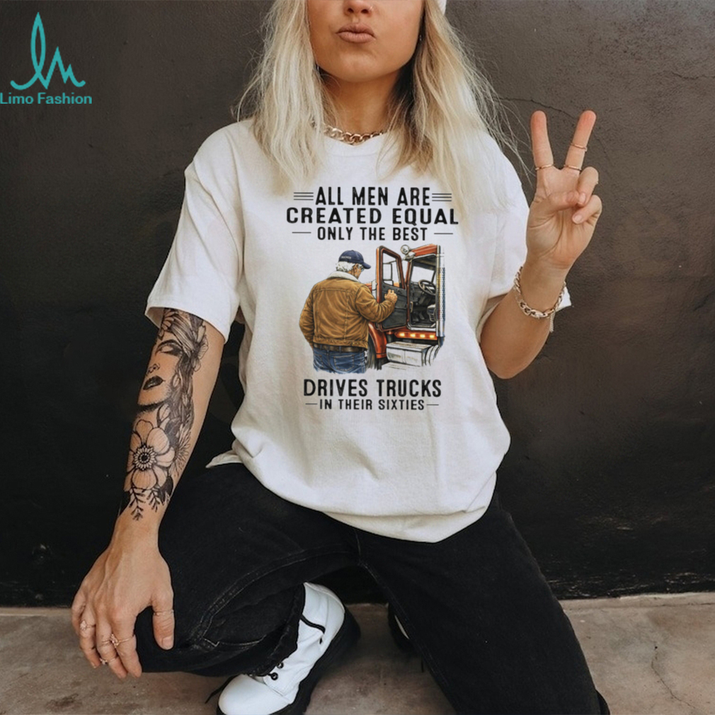 All Men Are Created Equal Only The Best Drives Trucks In Their Sixties Trucker Shirt All Men Are Created Equal Only The Best Drives Trucks In Their Sixties Trucker Shirt