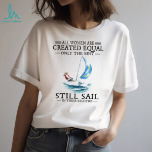 Only The Best Women Still Sail In Their Eighties Sailing T Shirt
