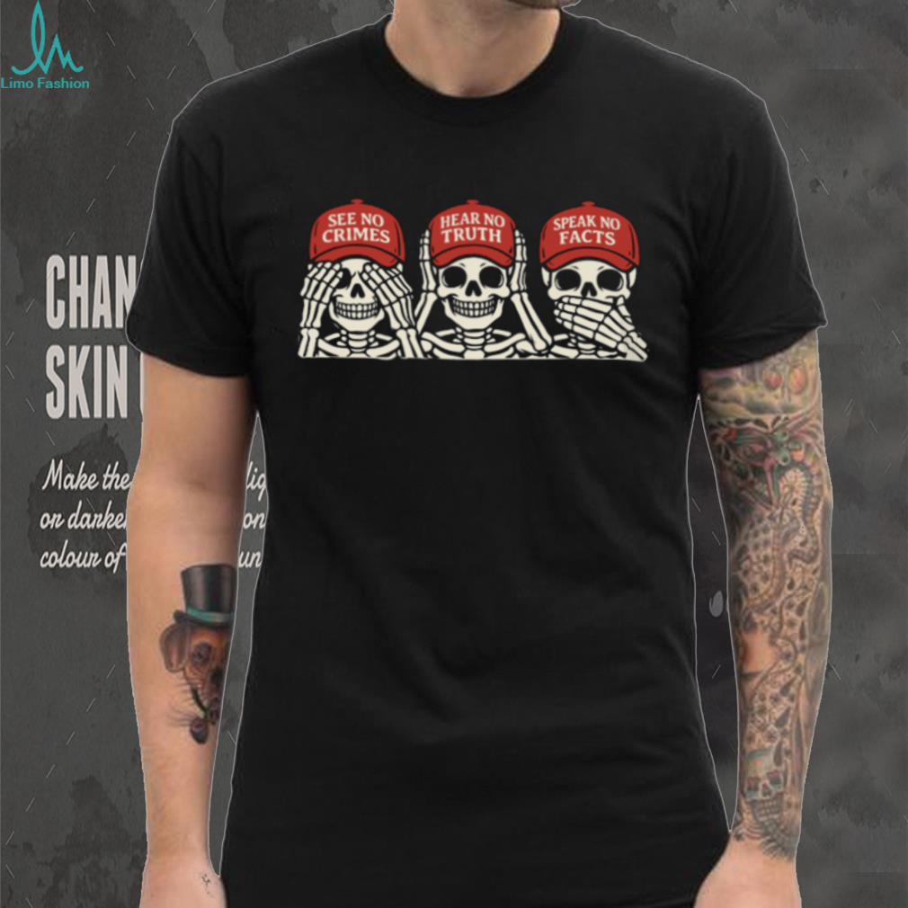 See No Crimes Hear No Truth Speak No Facts Skeleton Political Parody T Shirt See No Crimes Hear No Truth Speak No Facts Skeleton Political Parody T Shirt