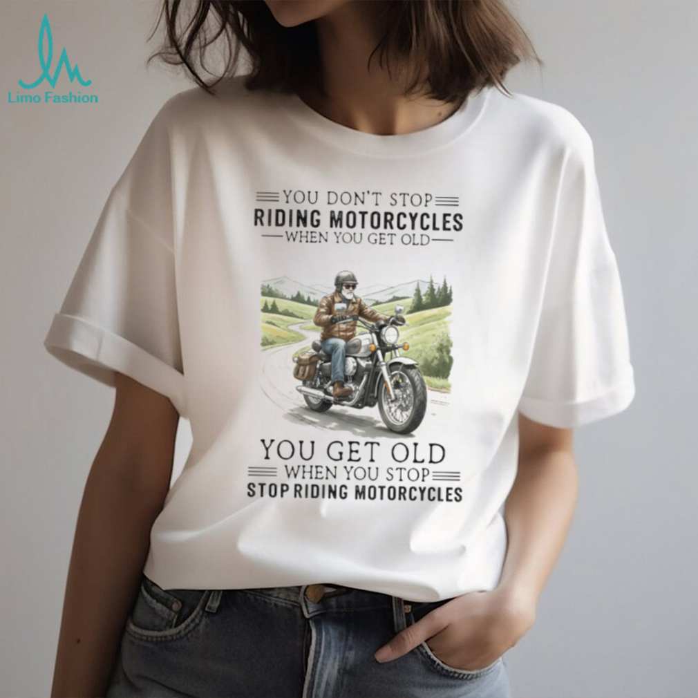 You Get Old When You Stop Riding Motorcycles Biker Retirement T Shirt You Get Old When You Stop Riding Motorcycles Biker Retirement T Shirt