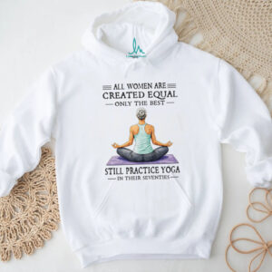 All Women Created Equal Best Still Practice Yoga In Their Seventies Shirt