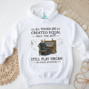 All Women Created Equal Best Still Play Organ In Their Seventies T Shirt