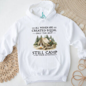 All Women Are Created Equal Only The Best Still Camp In Their Seventies Tee