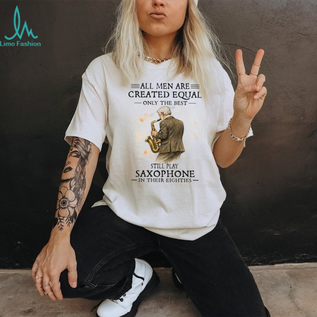 All Men Are Created Equal Only The Best Still Play Saxophone In Their Eighties Tee All Men Are Created Equal Only The Best Still Play Saxophone In Their Eighties Tee