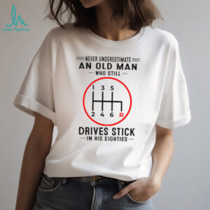 Never Underestimate An Old Man Who Still Drives Stick In His Eighties Shirt